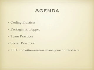 Agenda
• Coding Practices
• Packages vs. Puppet
• Team Practices
• Server Practices
• ITIL and other crap as management in...