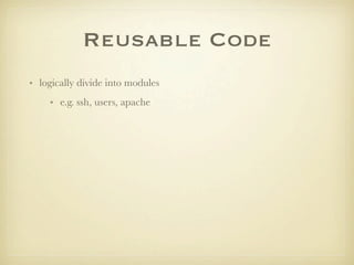 Reusable Code
• logically divide into modules
    • e.g. ssh, users, apache
 