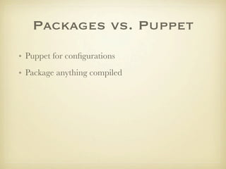 Packages vs. Puppet
• Puppet for conﬁgurations
• Package anything compiled
 