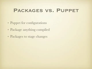 Packages vs. Puppet
• Puppet for conﬁgurations
• Package anything compiled
• Packages to stage changes
 