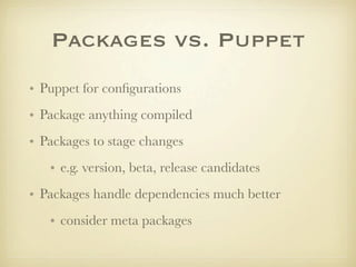 Packages vs. Puppet
• Puppet for conﬁgurations
• Package anything compiled
• Packages to stage changes
   • e.g. version, ...