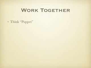 Work Together
• Think “Puppet”
 