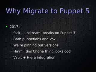 Why Migrate to Puppet 5Why Migrate to Puppet 5
● 2017 :2017 :
•
fsck .. upstream breaks on Puppet 3,fsck .. upstream break...
