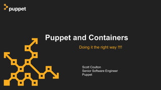 Puppet and Containers
Doing it the right way !!!!
Scott Coulton
Senior Software Engineer
Puppet
 
