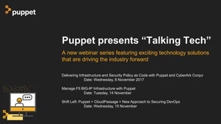 Puppet presents “Talking Tech”
A new webinar series featuring exciting technology solutions
that are driving the industry forward
Delivering Infrastructure and Security Policy as Code with Puppet and CyberArk Conjur
Date: Wednesday, 8 November 2017
Manage F5 BIG-IP Infrastructure with Puppet
Date: Tuesday, 14 November
Shift Left: Puppet + CloudPassage = New Approach to Securing DevOps
Date: Wednesday, 15 November
 