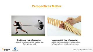 Traditional view of security:
A bunch of suits preventing my killer app
from going to prod
Perspectives Matter
An essential view of security:
A thing that helps prevent the destruction
of my employer, my job, my information
Talking Tech: Puppet Webinar Series
 