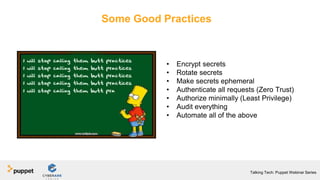 Some Good Practices
• Encrypt secrets
• Rotate secrets
• Make secrets ephemeral
• Authenticate all requests (Zero Trust)
• Authorize minimally (Least Privilege)
• Audit everything
• Automate all of the above
Talking Tech: Puppet Webinar Series
 