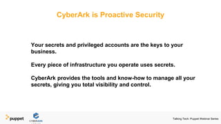 Your secrets and privileged accounts are the keys to your
business.
Every piece of infrastructure you operate uses secrets.
CyberArk provides the tools and know-how to manage all your
secrets, giving you total visibility and control.
CyberArk is Proactive Security
Talking Tech: Puppet Webinar Series
 