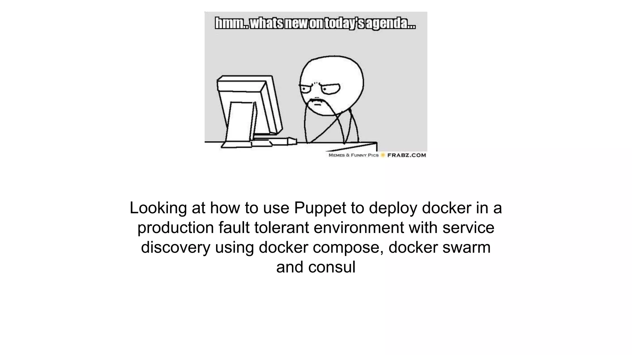 Agenda
Looking at how to use Puppet to deploy docker in a
production fault tolerant environment with service
discovery using docker compose, docker swarm
and consul
 