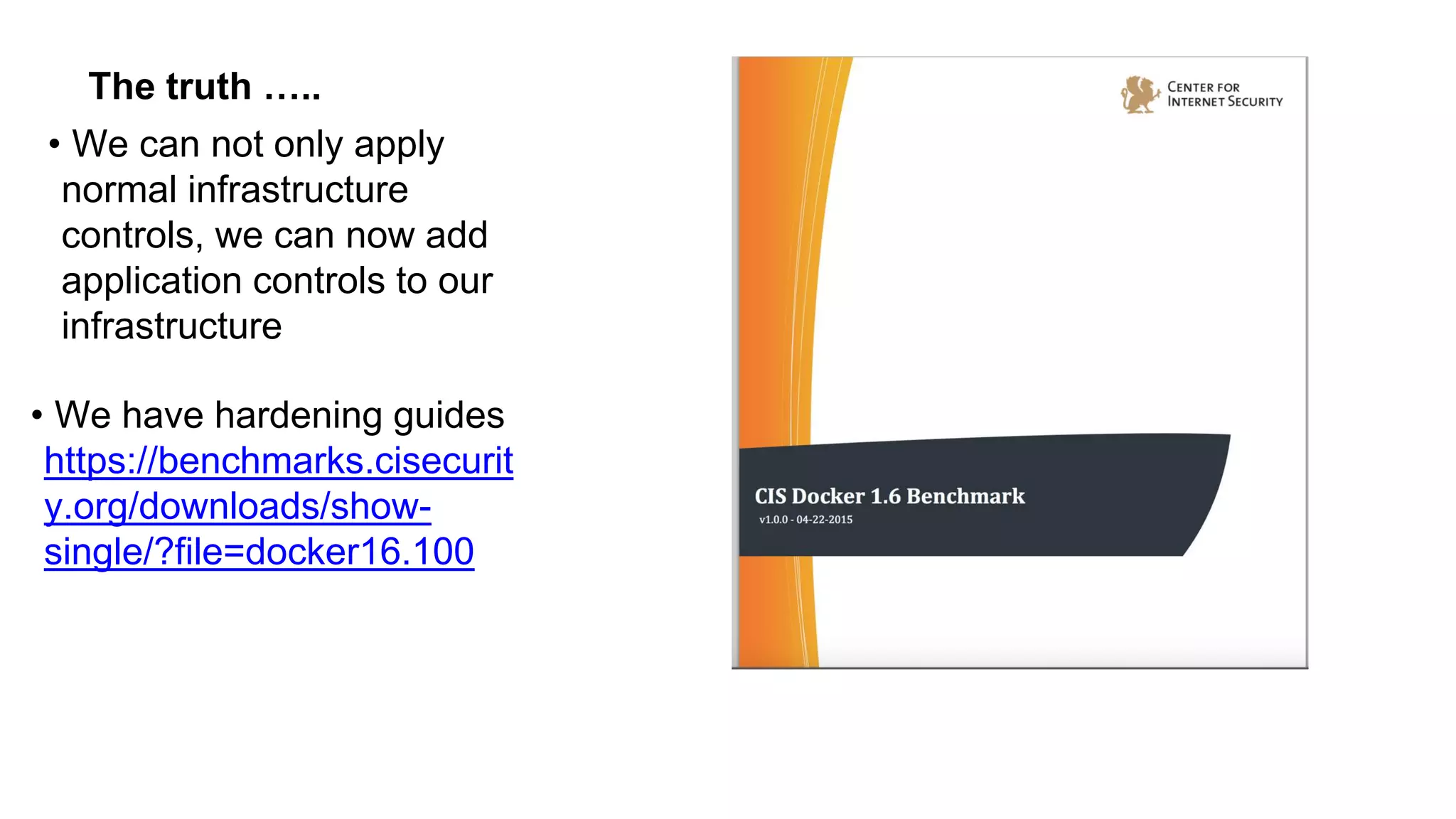 The truth …..
• We can not only apply
normal infrastructure
controls, we can now add
application controls to our
infrastructure
• We have hardening guides
https://benchmarks.cisecurit
y.org/downloads/show-
single/?file=docker16.100
 
