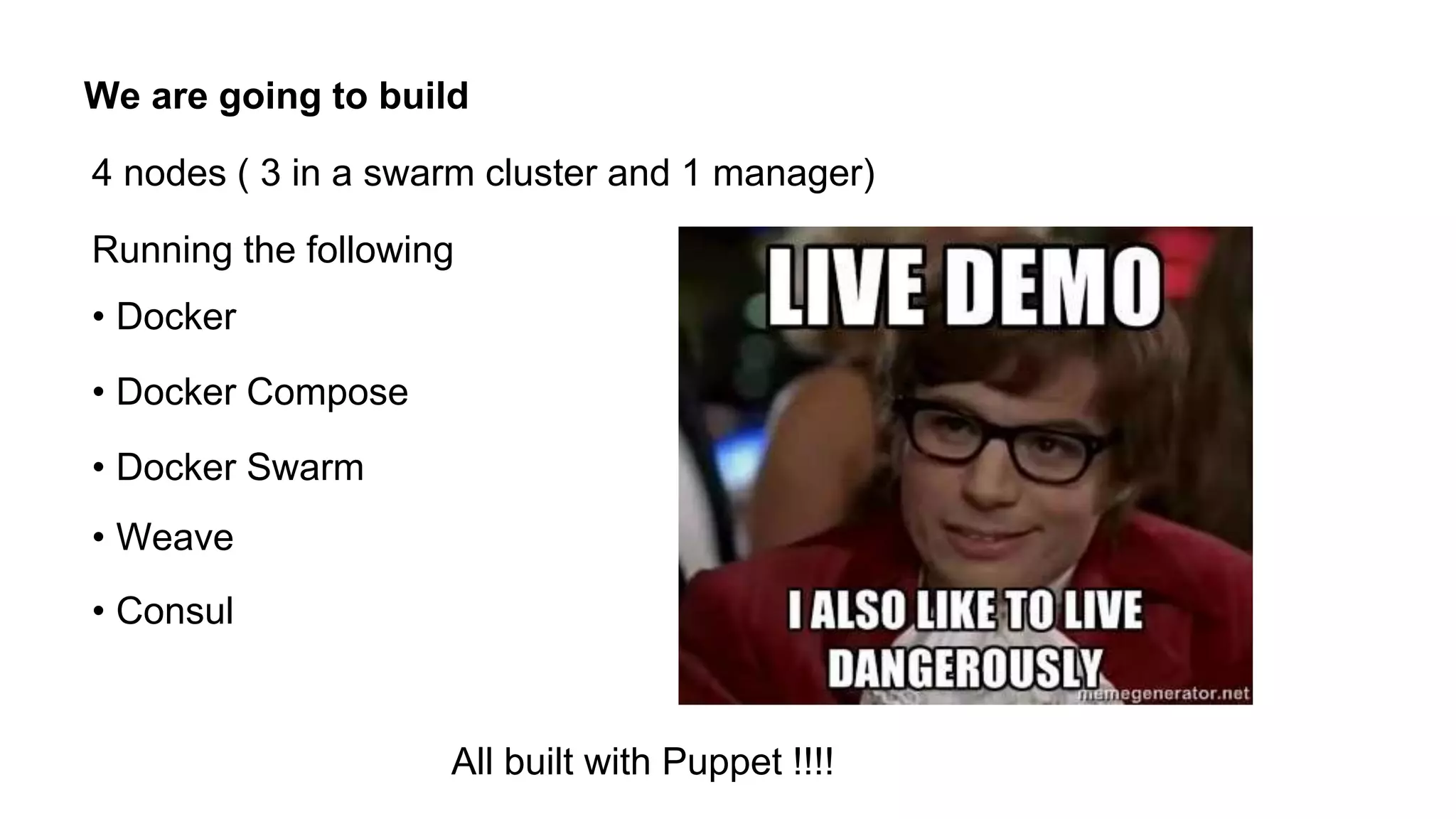 We are going to build
4 nodes ( 3 in a swarm cluster and 1 manager)
Running the following
• Docker
• Docker Swarm
• Weave
• Consul
• Docker Compose
All built with Puppet !!!!
 