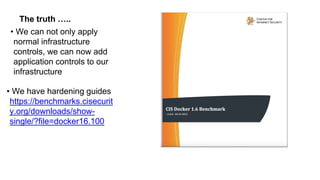 The truth …..
• We can not only apply
normal infrastructure
controls, we can now add
application controls to our
infrastructure
• We have hardening guides
https://benchmarks.cisecurit
y.org/downloads/show-
single/?file=docker16.100
 