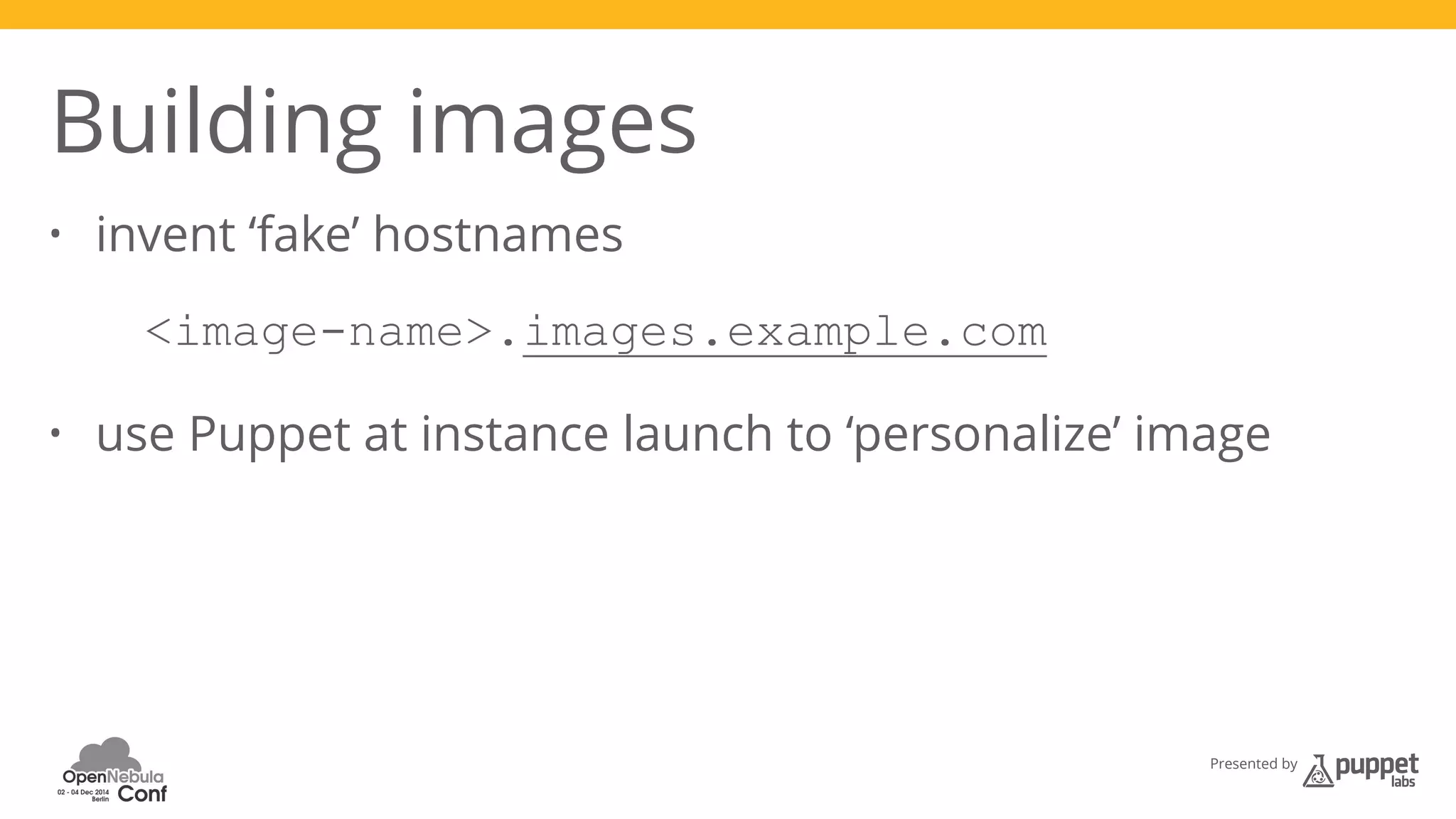 Presented by 
Building images 
• invent ‘fake’ hostnames 
<image-name>.images.example.com 
• use Puppet at instance launch to ‘personalize’ image 
 