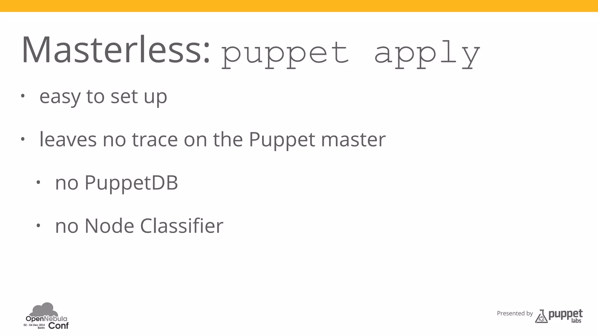 Presented by 
Masterless: puppet apply 
• easy to set up 
• leaves no trace on the Puppet master 
• no PuppetDB 
• no Node Classifier 
 