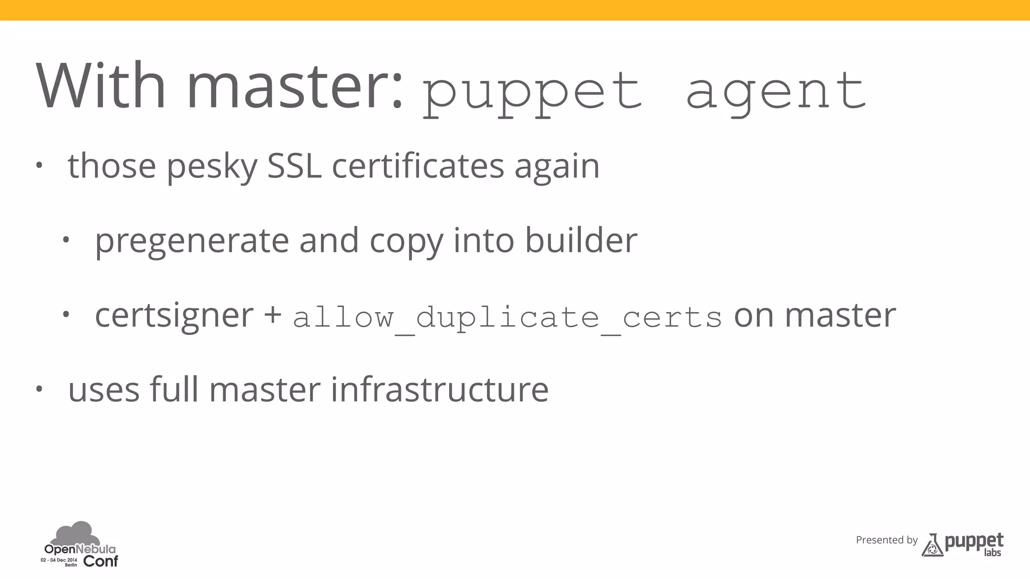 With master: puppet agent 
• those pesky SSL certificates again 
Presented by 
• pregenerate and copy into builder 
• certsigner + allow_duplicate_certs on master 
• uses full master infrastructure 
 