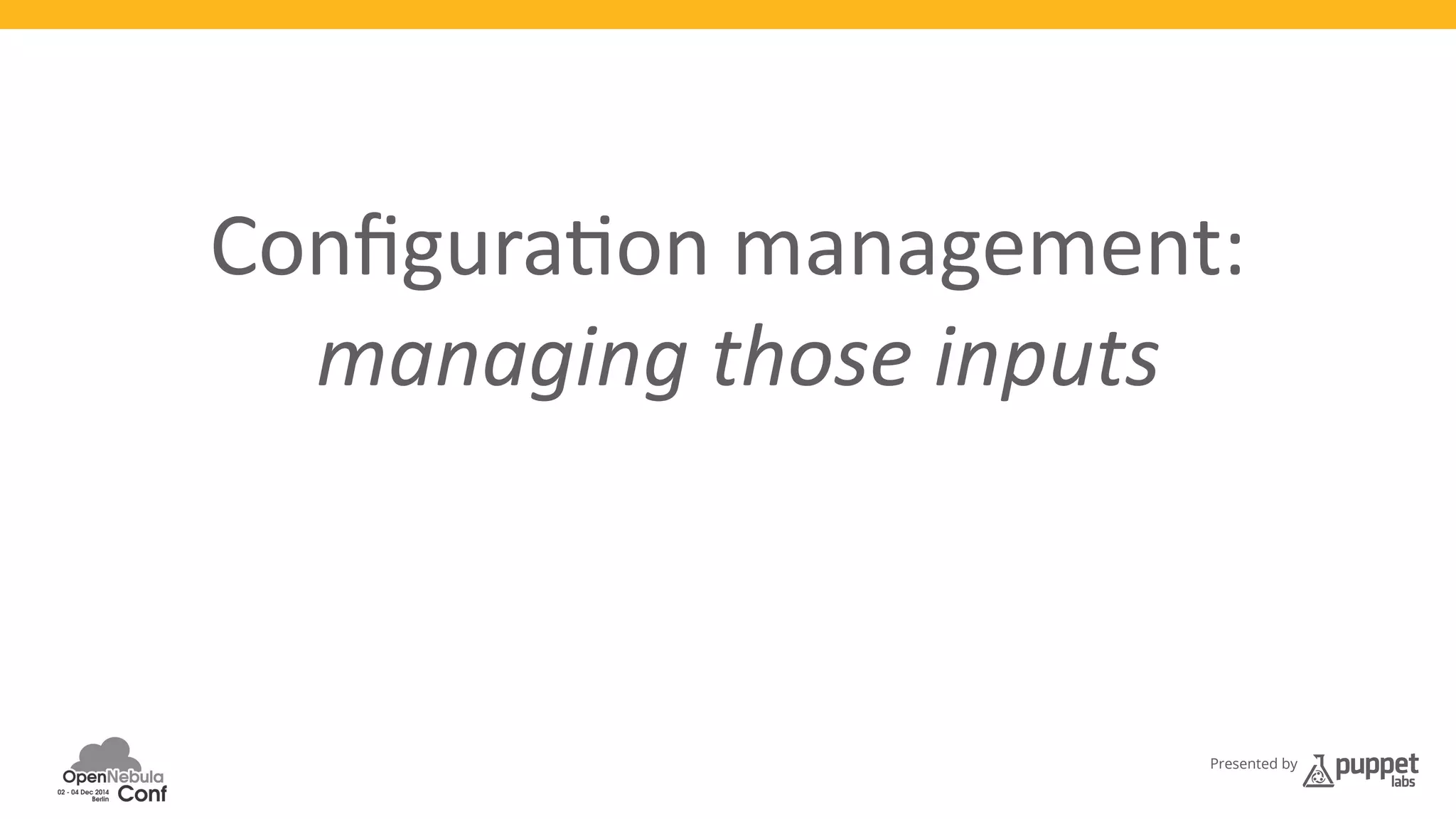 Configura3on 
management: 
managing 
those 
inputs 
Presented by 
over 
)me 
at 
scale 
 