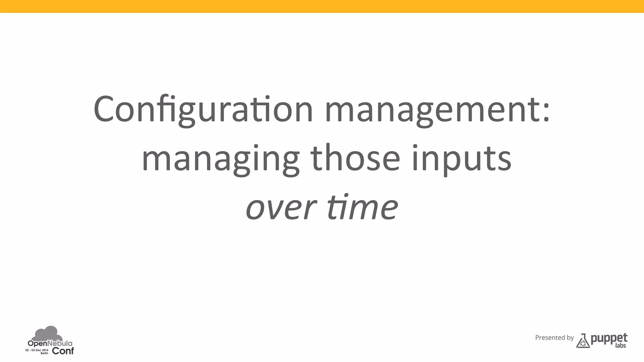 Configura3on 
management: 
managing 
those 
inputs 
Presented by 
over 
)me 
at 
scale 
 