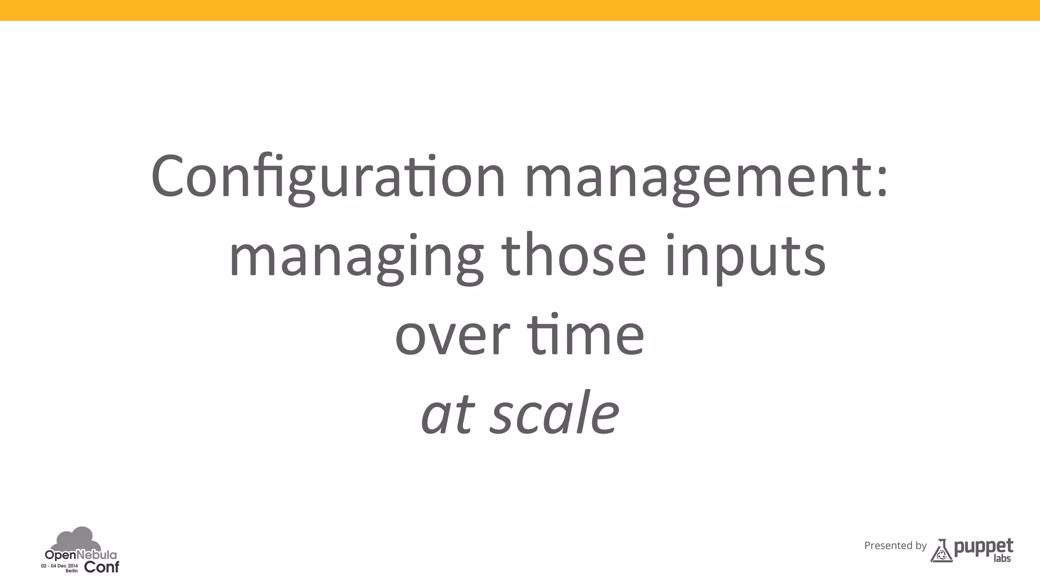Configura3on 
management: 
managing 
those 
inputs 
Presented by 
over 
3me 
at 
scale 
 