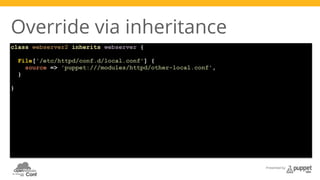 Presented by 
Override via inheritance 
class webserver2 inherits webserver { 
File['/etc/httpd/conf.d/local.conf'] { 
source => 'puppet:///modules/httpd/other-local.conf', 
} 
} 
 