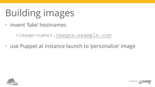Presented by 
Building images 
• invent ‘fake’ hostnames 
<image-name>.images.example.com 
• use Puppet at instance launch to ‘personalize’ image 
 
