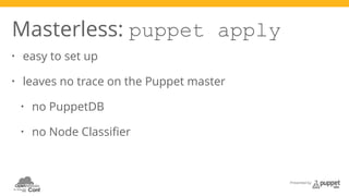 Presented by 
Masterless: puppet apply 
• easy to set up 
• leaves no trace on the Puppet master 
• no PuppetDB 
• no Node Classifier 
 