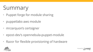 Presented by 
Summary 
• Puppet forge for module sharing 
• puppetlabs-aws module 
• mrzarquon’s certsigner 
• epost-dev’s opennebula-puppet-module 
• Razor for flexible provisioning of hardware 
 