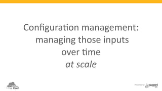 Configura3on 
management: 
managing 
those 
inputs 
Presented by 
over 
3me 
at 
scale 
 