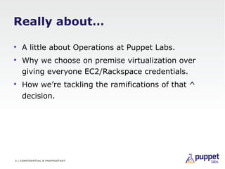 Really about…

•  A little about Operations at Puppet Labs.
•  Why we choose on premise virtualization over
    giving eve...
