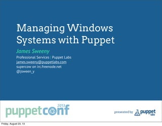Managing Windows
Systems with Puppet
James Sweeny
Professional Services | Puppet Labs
james.sweeny@puppetlabs.com
supercow on irc.freenode.net
@jsween_y
Friday, August 23, 13
 