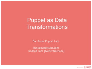 Puppet as Data
 Transformations

   Dan Bode| Puppet Labs

    dan@puppetlabs.com
bodepd <on> [twitter,freenode]
 