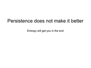Persistence does not make it better
         Entropy will get you in the end
 