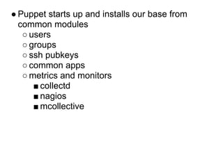 ● Puppet starts up and installs our base from
  common modules
   ○ users
   ○ groups
   ○ ssh pubkeys
   ○ common apps
   ○ metrics and monitors
      ■ collectd
      ■ nagios
      ■ mcollective
 