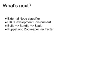 What's next?

● External Node classifier
● LXC Development Environment
● Build => Bundle => Scale
● Puppet and Zookeeper via Facter
 
