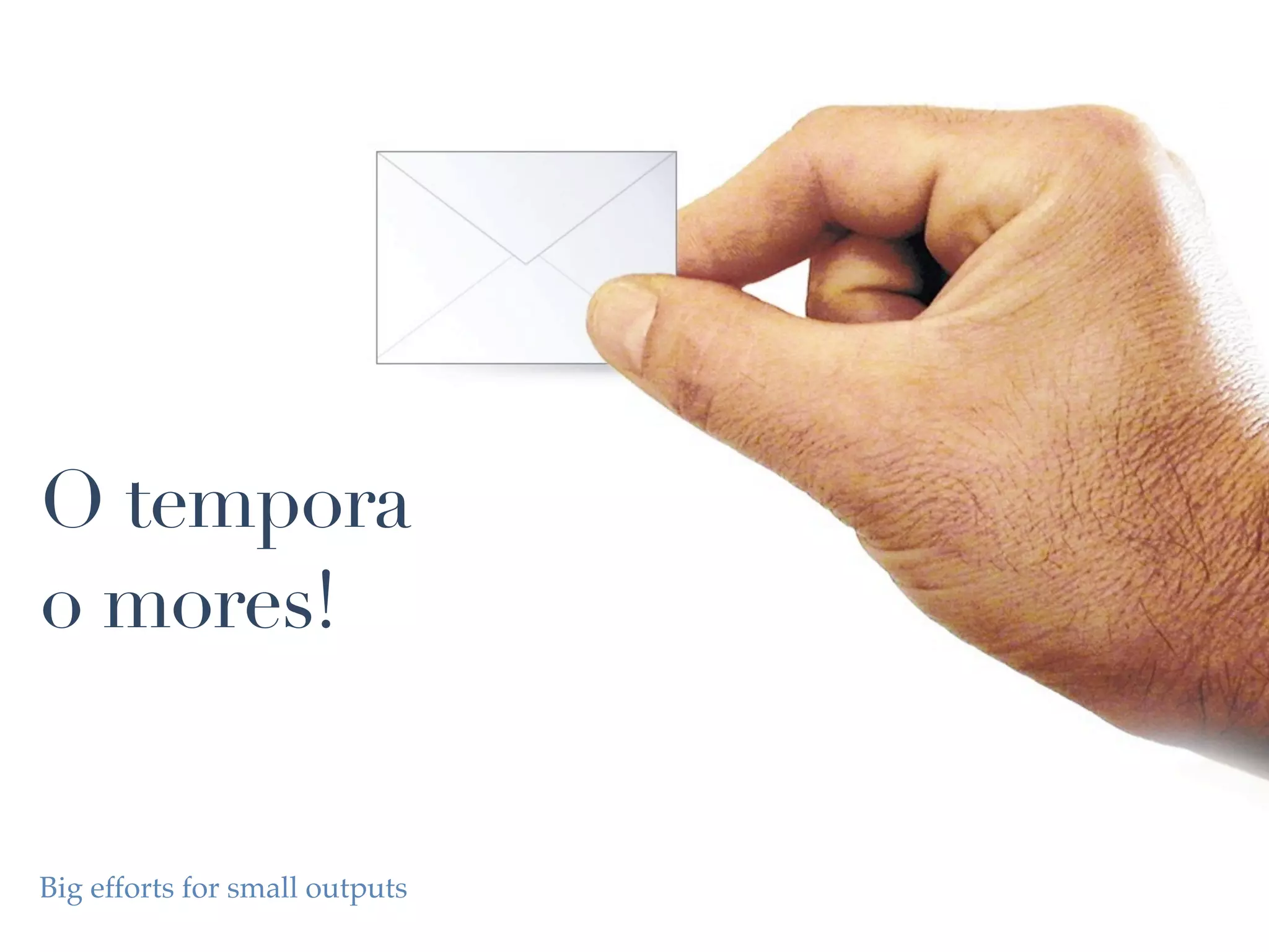 O tempora
o mores!


Big efforts for small outputs
 