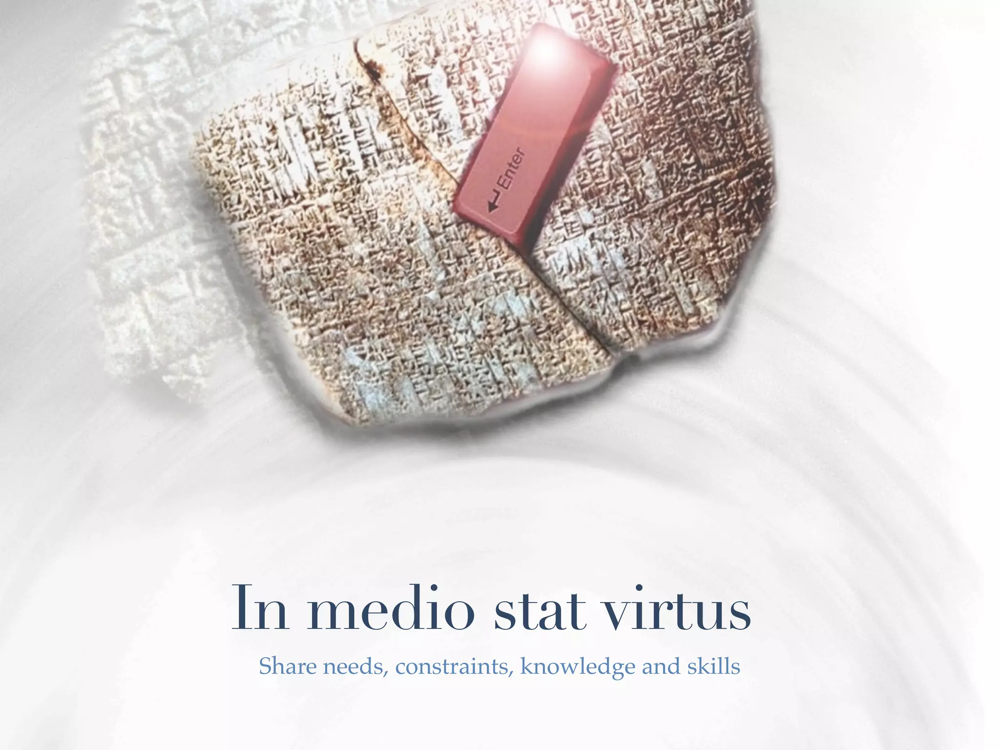 In medio stat virtus
 Share needs, constraints, knowledge and skills
 
