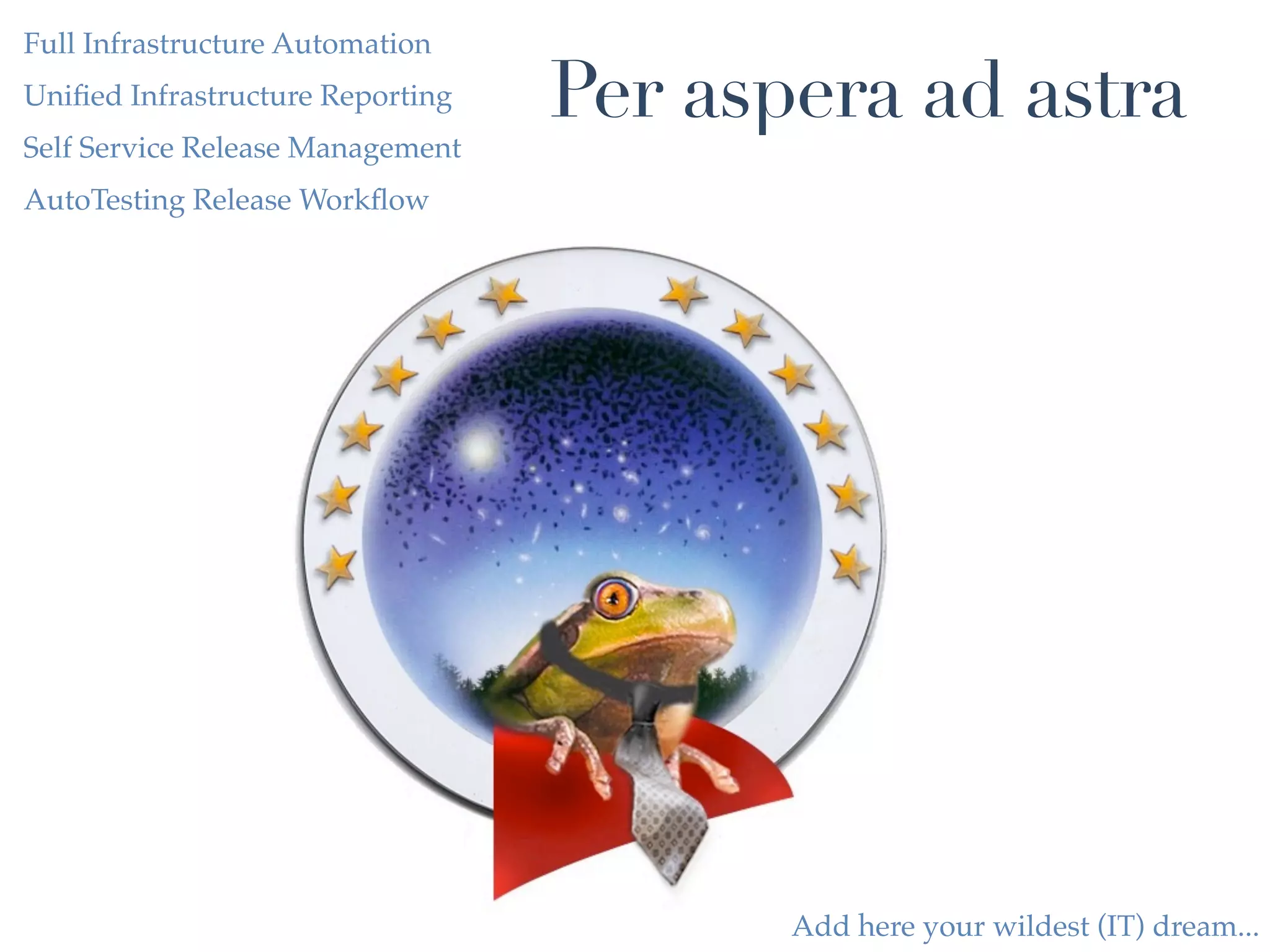 Full Infrastructure Automation
Uniﬁed Infrastructure Reporting   Per aspera ad astra
Self Service Release Management
AutoTesting Release Workﬂow




                                         Add here your wildest (IT) dream...
 