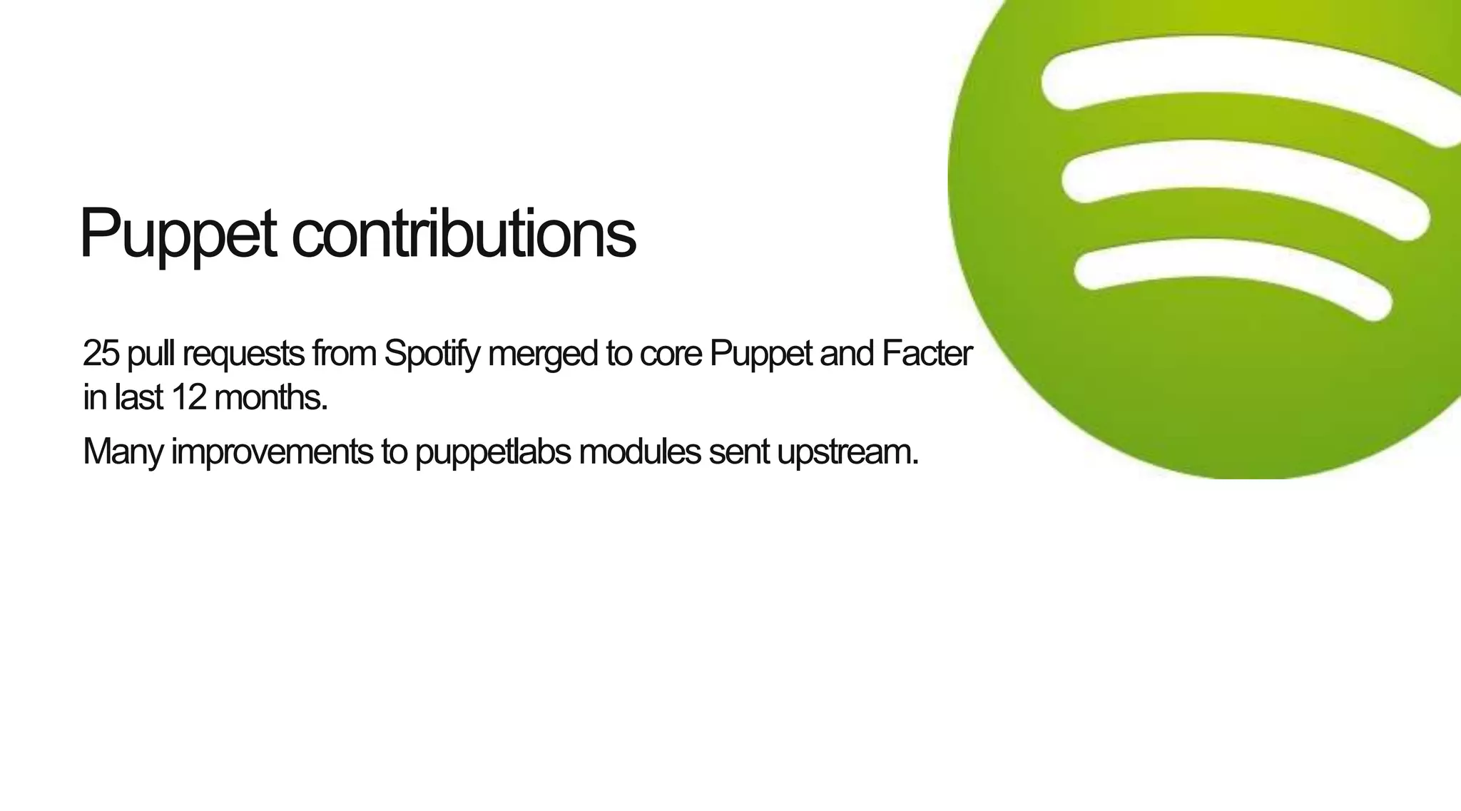 25pull requests from Spotify merged to corePuppet andFacter
inlast 12 months.
Many improvements to puppetlabs modules sent upstream.
Puppet contributions
 