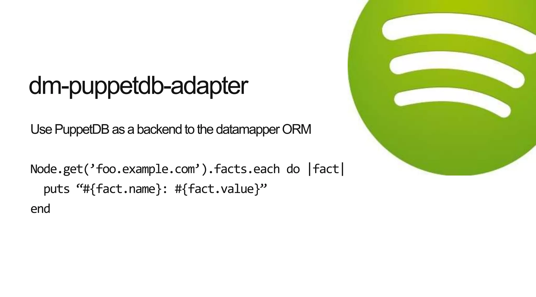 UsePuppetDB as a backendto the datamapper ORM
Node.get(’foo.example.com’).facts.each do |fact|
puts “#{fact.name}: #{fact.value}”
end
dm-puppetdb-adapter
 