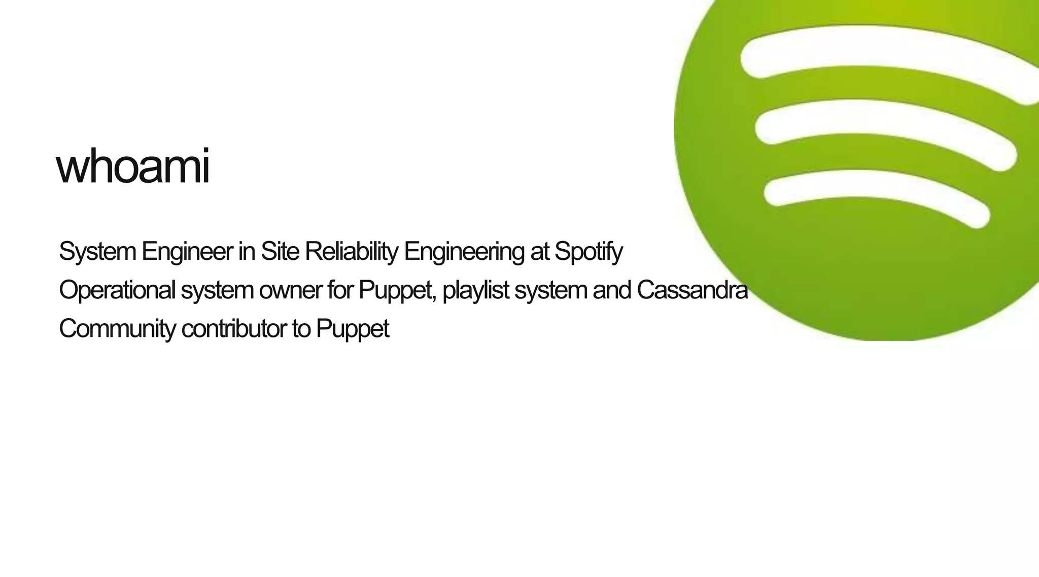 SystemEngineer in Site Reliability Engineering at Spotify
Operational systemowner for Puppet, playlist systemand Cassandra
Community contributor to Puppet
whoami
 