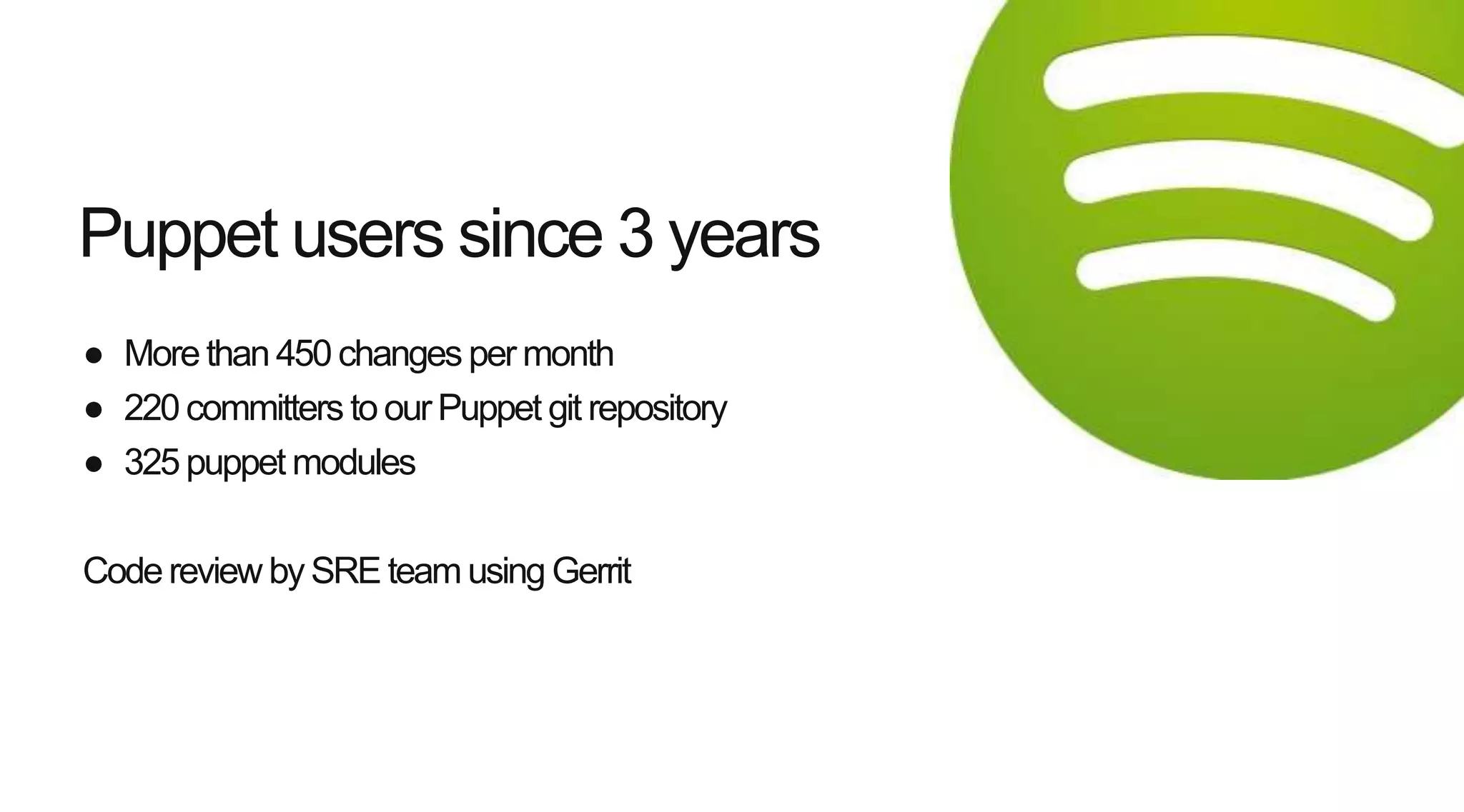 ● Morethan 450 changes per month
● 220committers to ourPuppet git repository
● 325puppet modules
Codereview by SRE team using Gerrit
Puppet users since 3 years
 