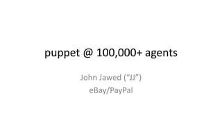 puppet @ 100,000+ agents 
John Jawed (“JJ”) 
eBay/PayPal 
 