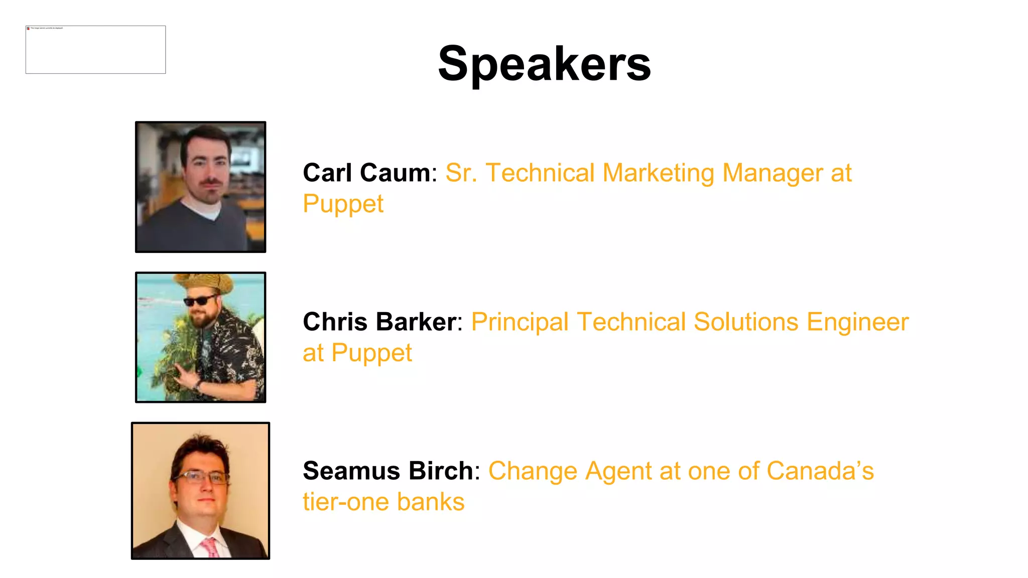 Carl Caum: Sr. Technical Marketing Manager at
Puppet
Chris Barker: Principal Technical Solutions Engineer
at Puppet
Seamus Birch: Change Agent at one of Canada’s
tier-one banks
Speakers
 