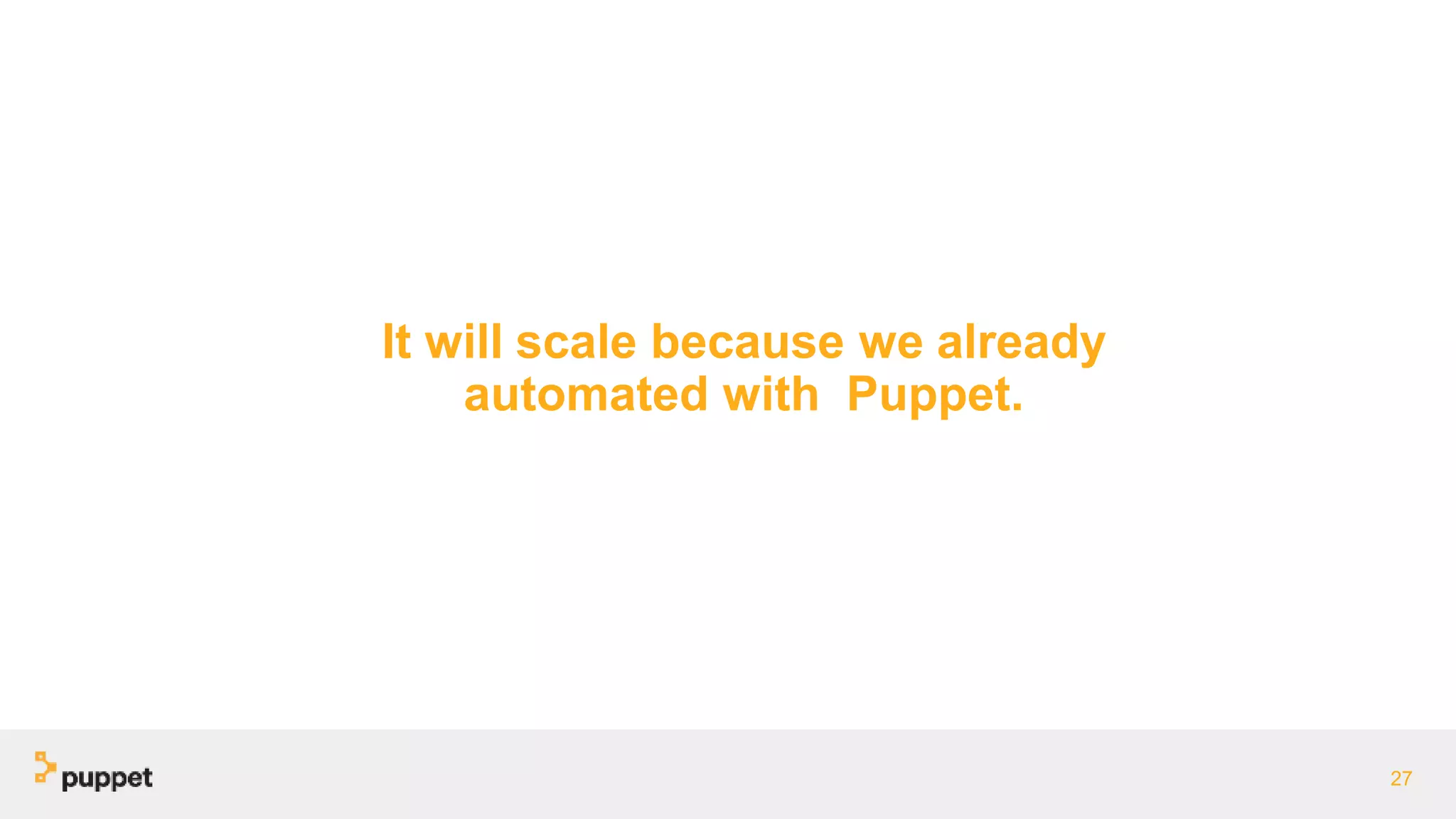 It will scale because we already
automated with Puppet.
27
 