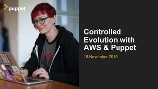 Controlled
Evolution with
AWS & Puppet
16 November 2016
 