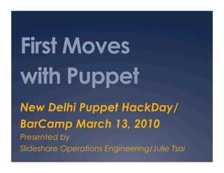 First Moves
with Puppet
New Delhi Puppet HackDay/
BarCamp March 13, 2010
Presented by
Slideshare Operations Engineering/Julie Tsai
 