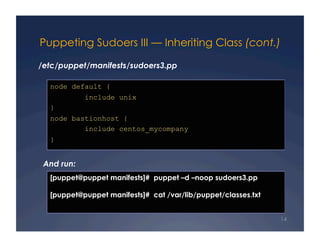 Puppeting Sudoers III — Inheriting Class (cont.)

/etc/puppet/manifests/sudoers3.pp

  node default {
            include unix
  }
  node bastionhost {
          include centos_mycompany
  }


 And run:
  [puppet@puppet manifests]# puppet –d –noop sudoers3.pp

  [puppet@puppet manifests]# cat /var/lib/puppet/classes.txt


                                                               14
 