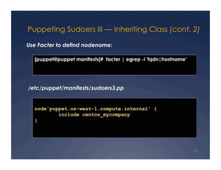 Puppeting Sudoers III — Inheriting Class (cont. 2)

Use Facter to defind nodename:

  [puppet@puppet manifests]# facter | egrep -i 'fqdn|hostname’




/etc/puppet/manifests/sudoers3.pp


  node'puppet.us-west-1.compute.internal' {
          include centos_mycompany
  }




                                                                 15
 