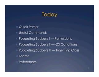 Today

  Quick Primer

  Useful Commands

  Puppeting Sudoers I — Permissions

  Puppeting Sudoers II — OS Conditions

  Puppeting Sudoers III — Inheriting Class

  Facter

  References
                                              2
 