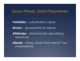 Quick Primer: Data Parameters

Variables – substitution values
Arrays – grouped list of values
Attributes – statement(s) describing
  resources
Literals – string values that needn’t be
   interpolated

                                           5
 
