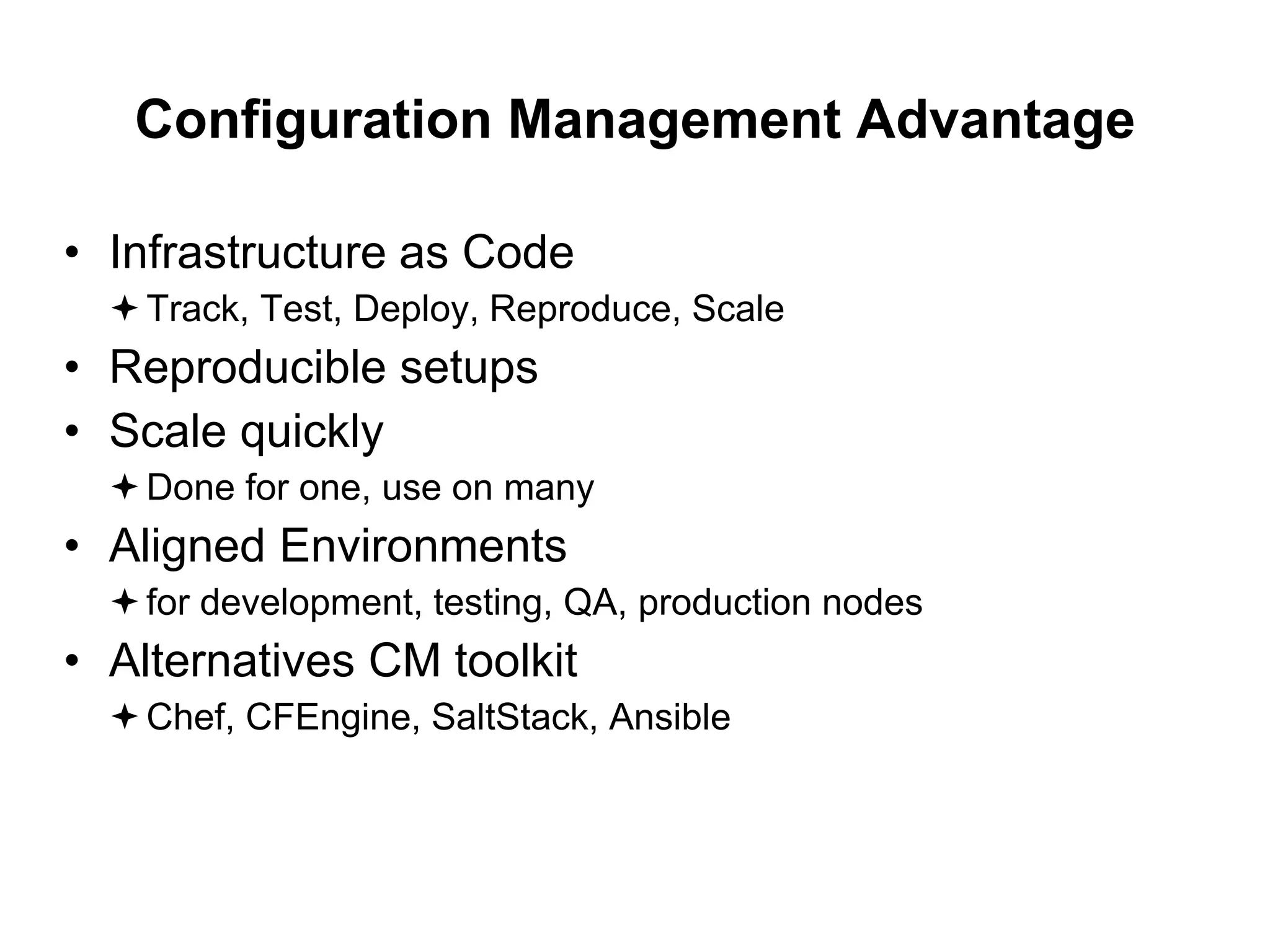 Configuration Management Advantage
• Infrastructure as Code
Track, Test, Deploy, Reproduce, Scale
• Reproducible setups
• Scale quickly
Done for one, use on many
• Aligned Environments
for development, testing, QA, production nodes
• Alternatives CM toolkit
Chef, CFEngine, SaltStack, Ansible
 